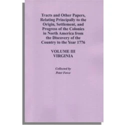 Tracts and Other Papers, Relating Principally to the Origin, Settlement, and Progress of the Colonies in North America from the Discovery of the Country to the Year 1776. Volume III: Virginia