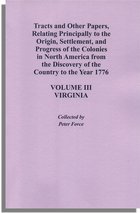 Tracts and Other Papers, Relating Principally to the Origin, Settlement, and Progress of the Colonies in North America from the Discovery of the Country to the Year 1776. Volume III: Virginia